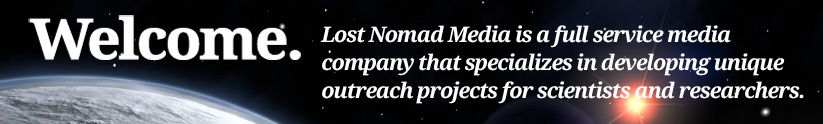 Welcome. Lost Nomad Media is a full service media company that specializes in developing unique outreach projects for scientists and researchers.